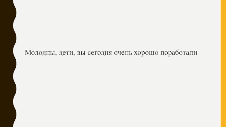 Молодцы, дети, вы сегодня очень хорошо поработали