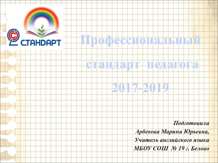 Подготовила Арбекова Марина Юрьевна, Учитель английского языкаМБОУ СОШ № 19 г. БеловоПрофессиональный стандарт педагога 2017-2019