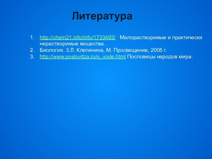 http://chem21.info/info/1733493/  Малорастворимые и практически нерастворимые вещества.Биология. 3.Л. Клепинина, М. Просвещение, 2005 г.http://www.poslovitza.ru/o_vode.html Пословицы народов мира.Литература