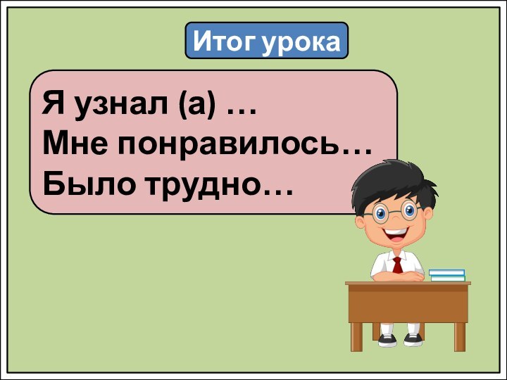 Итог урокаЯ узнал (а) …Мне понравилось…Было трудно…