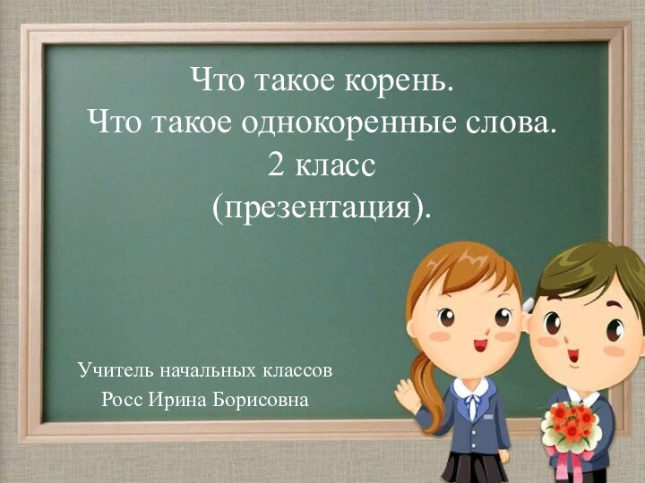 Что такое корень.  Что такое однокоренные слова. 2 класс (презентация).Учитель начальных классовРосс Ирина Борисовна