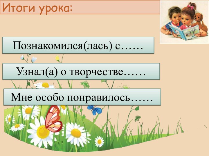 Итоги урока:Познакомился(лась) с……Узнал(а) о творчестве……Мне особо понравилось……