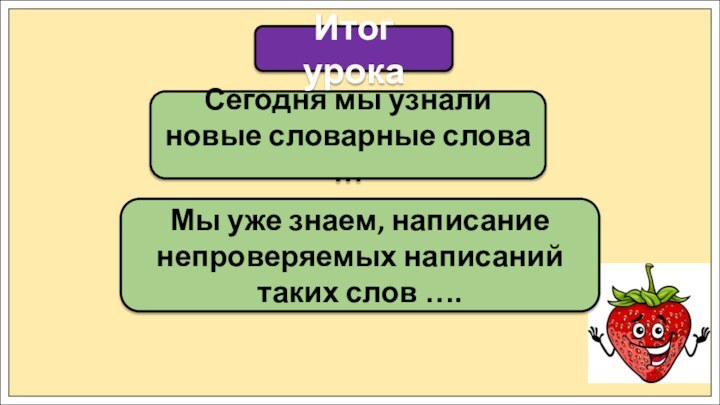 Сегодня мы узнали новые словарные слова …Итог урокаМы уже знаем, написание непроверяемых