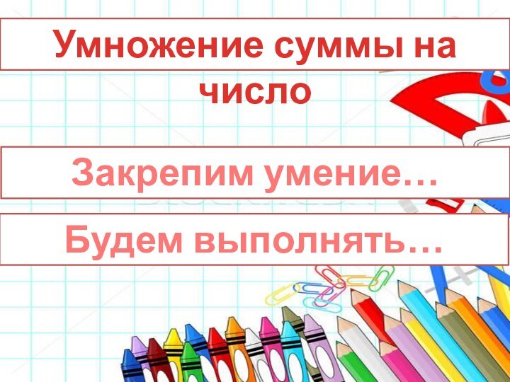 Умножение суммы на числоЗакрепим умение…Будем выполнять…