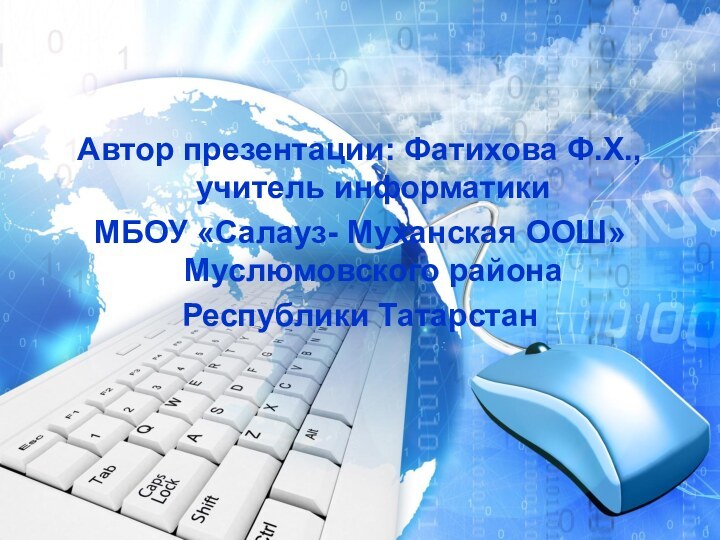 Автор презентации: Фатихова Ф.Х., учитель информатики МБОУ «Салауз- Муханская ООШ» Муслюмовского района Республики Татарстан