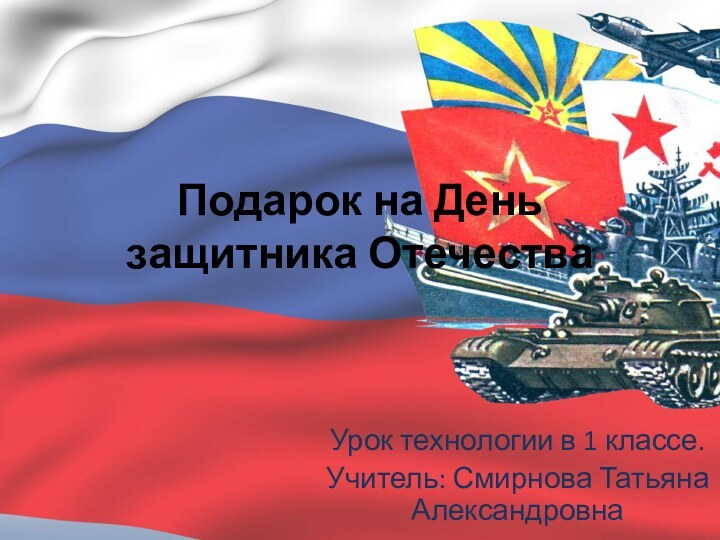 Подарок на День защитника ОтечестваУрок технологии в 1 классе.Учитель: Смирнова Татьяна Александровна