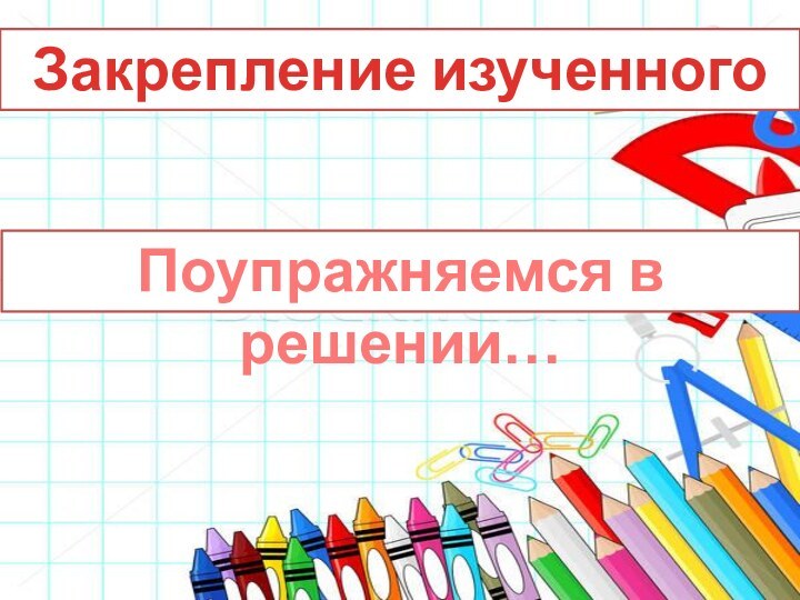 Закрепление изученногоПоупражняемся в решении…