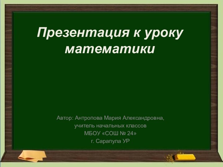 Презентация к уроку математикиАвтор: Антропова Мария Александровна,учитель начальных классов МБОУ «СОШ № 24»г. Сарапула УР