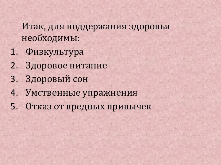 Итак, для поддержания здоровья необходимы:ФизкультураЗдоровое питаниеЗдоровый сонУмственные упражненияОтказ от вредных привычек