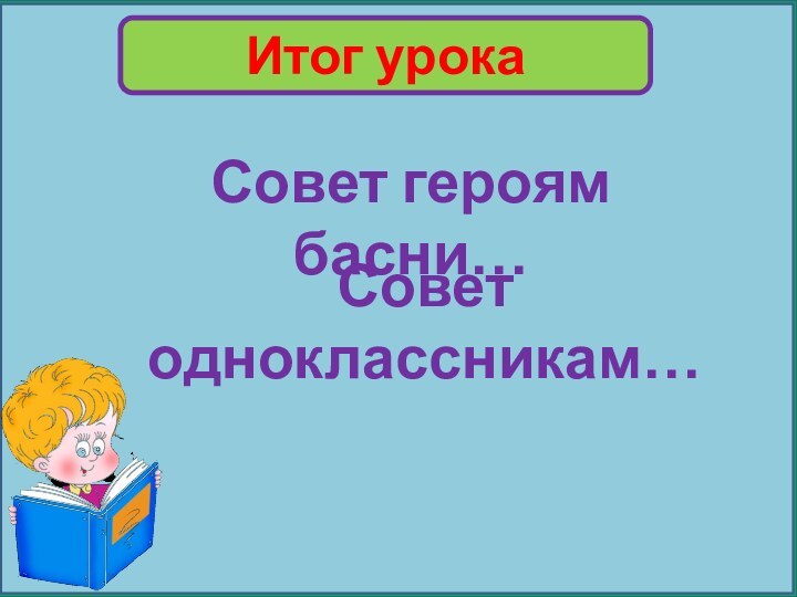 Итог урокаСовет героям басни…Совет одноклассникам…