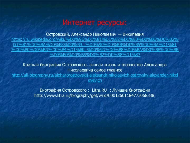 Интернет ресурсы:  Островский, Александр Николаевич — Википедия https://ru.wikipedia.org/wiki/%D0%9E%D1%81%D1%82%D1%80%D0%BE%D0%B2%D1%81%D0%BA%D0%B8%D0%B9,_%D0%90%D0%BB%D0%B5%D0%BA%D1%81%D0%B0%D0%BD%D0%B4%D1%80_%D0%9D%D0%B8%D0%BA%D0%BE%D0%BB%D0%B0%D0%B5%D0%B2%D0%B8%D1%87  Краткая