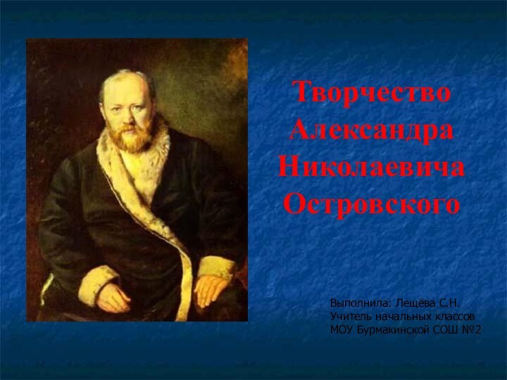 Творчество Александра Николаевича ОстровскогоВыполнила: Лещёва С.Н.Учитель начальных классовМОУ Бурмакинской СОШ №2