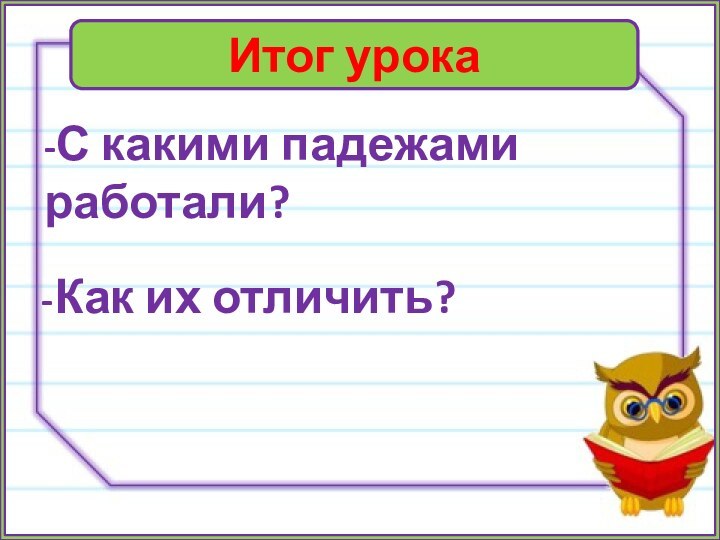 Итог урока-С какими падежами работали?-Как их отличить?