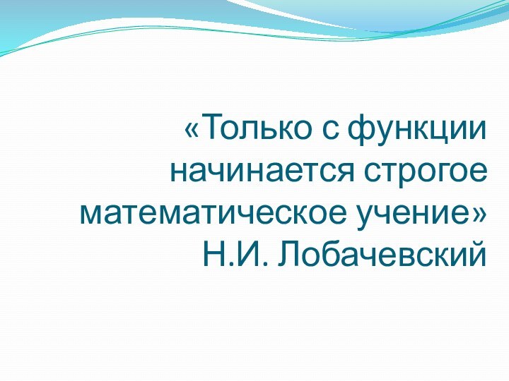 «Только с функции начинается строгое математическое учение» Н.И. Лобачевский