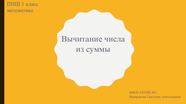 Вычитание числа из суммыПНШ 1 класс математикаМБОУ ОСОШ №3Накарякова Светлана Анатольевна