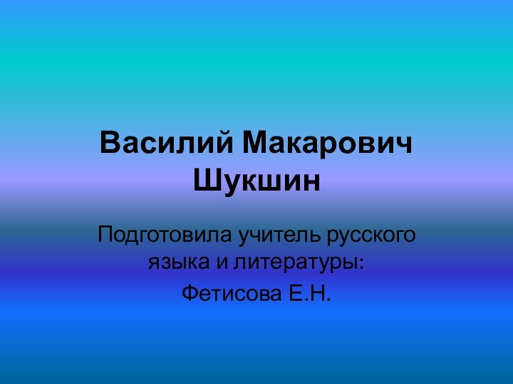 Василий Макарович ШукшинПодготовила учитель русского языка и литературы:Фетисова Е.Н.