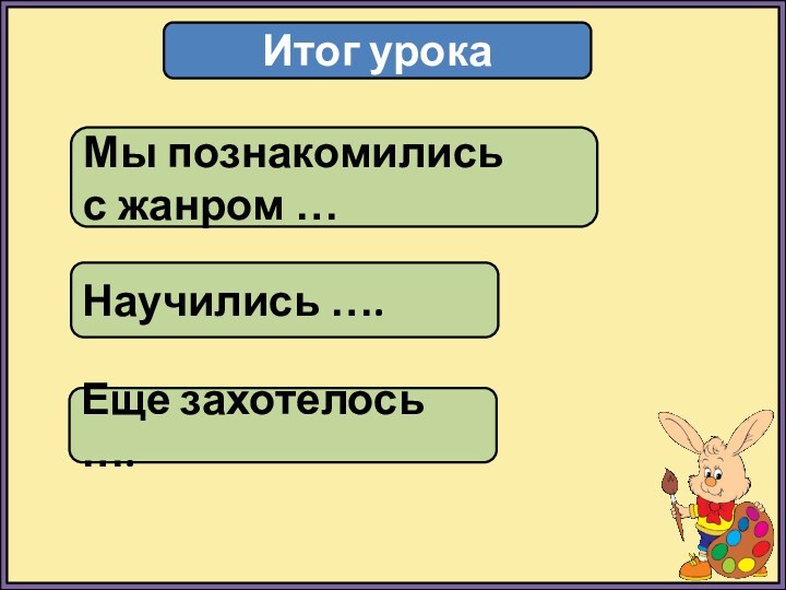 Итог урокаМы познакомились с жанром …Научились ….Еще захотелось ….