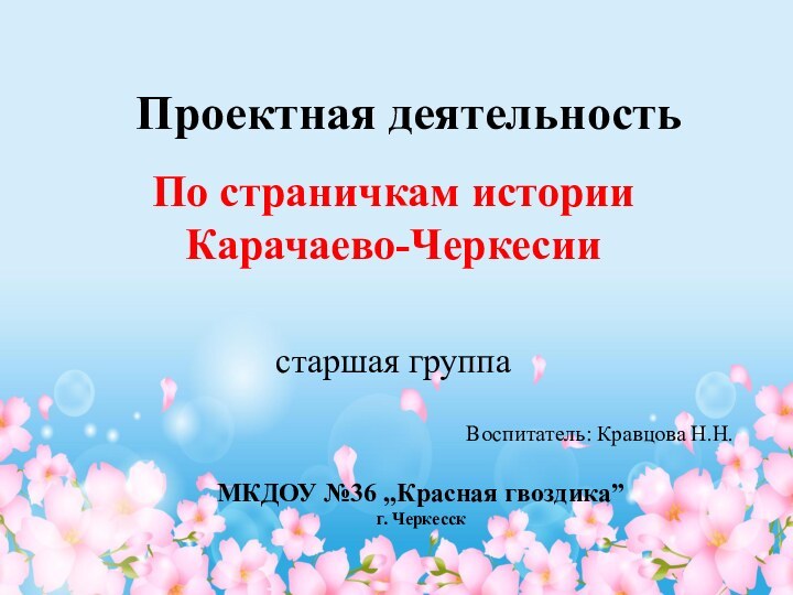 По страничкам истории Карачаево-ЧеркесииПроектная деятельностьстаршая группаВоспитатель: Кравцова Н.Н.МКДОУ №36 ,,Красная гвоздика”г. Черкесск