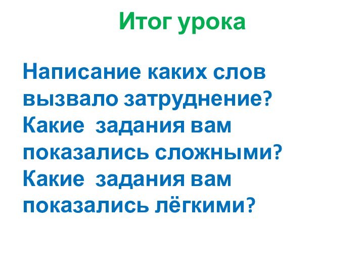 Итог урокаНаписание каких слов вызвало затруднение? Какие задания вам показались сложными? Какие