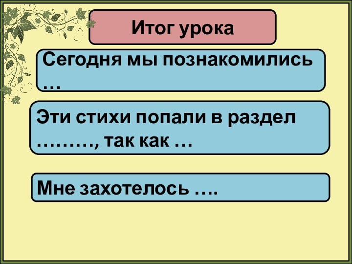 Итог урокаСегодня мы познакомились …Эти стихи попали в раздел ………, так как …Мне захотелось ….