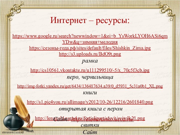 https://www.google.ru/search?newwindow=1&ei=b_YsWorkLYOH6ASi6qmYDw&q=зимняя+мелодияhttps://сезоны-года.рф/sites/default/files/Shishkin_Zima.jpghttp://s3.uploads.ru/BdO9t.png рамкаhttp://cs10561.vkontakte.ru/u111299510/-5/x_70c5f3cb.jpg перо, чернильницаhttp://img-fotki.yandex.ru/get/6434/136487634.a39/0_d5931_5c31a0b1_XL.png книгиhttp://s1.pic4you.ru/allimage/y2012/10-26/12216/2601840.png открытая книга с перомhttp://lenagold.narod.ru/fon/clipart/s/svit/svitolk21.pngсвиткиСайтИнтернет – ресурсы: