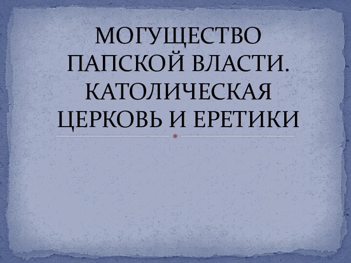 МОГУЩЕСТВО ПАПСКОЙ ВЛАСТИ. КАТОЛИЧЕСКАЯ ЦЕРКОВЬ И ЕРЕТИКИ