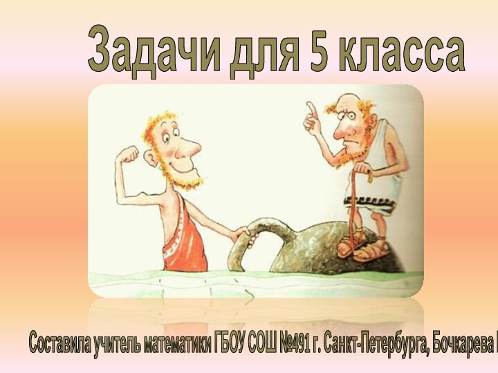 Задачи для 5 класса Составила учитель математики ГБОУ СОШ №491 г. Санкт-Петербурга, Бочкарева Ю.Л.