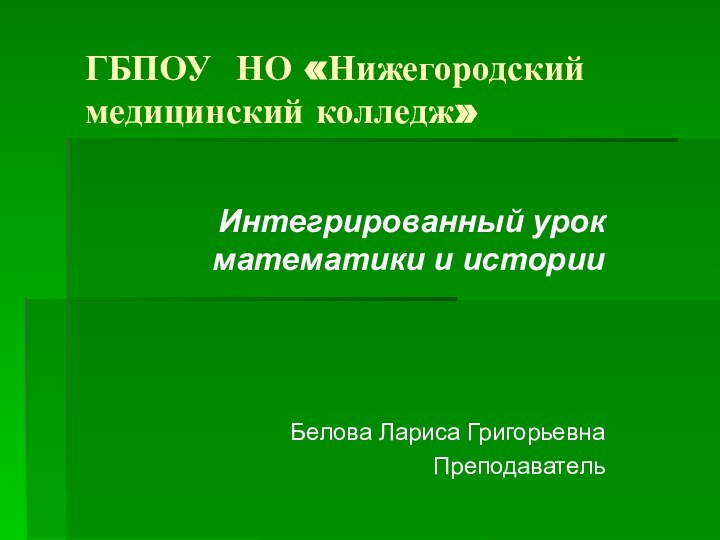 Интегрированный урок математики и историиБелова Лариса Григорьевна ПреподавательГБПОУ НО «Нижегородский медицинский колледж»