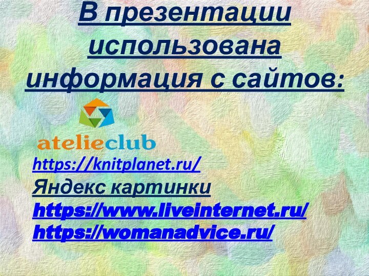 В презентации использована информация с сайтов:https://knitplanet.ru/Яндекс картинкиhttps://www.liveinternet.ru/https://womanadvice.ru/