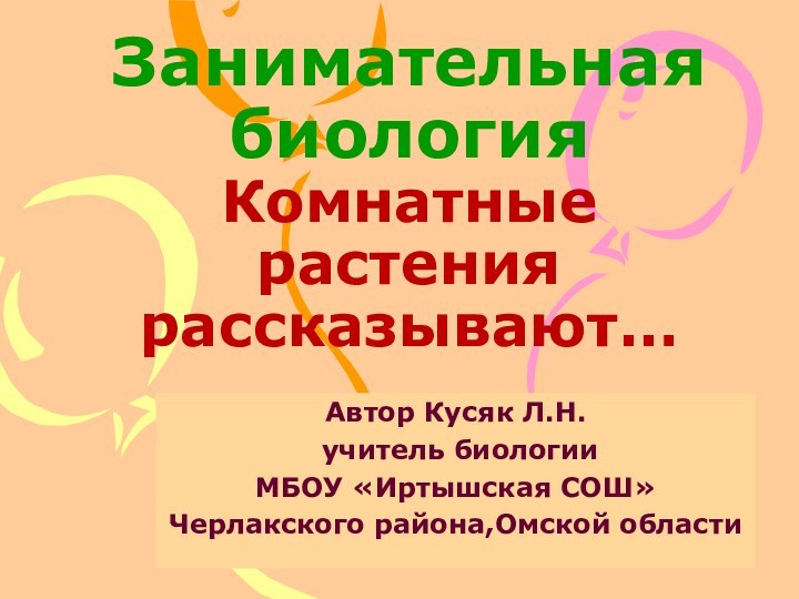 Автор Кусяк Л.Н. учитель биологииМБОУ «Иртышская СОШ»Черлакского района,Омской областиЗанимательная биология Комнатные растения рассказывают…