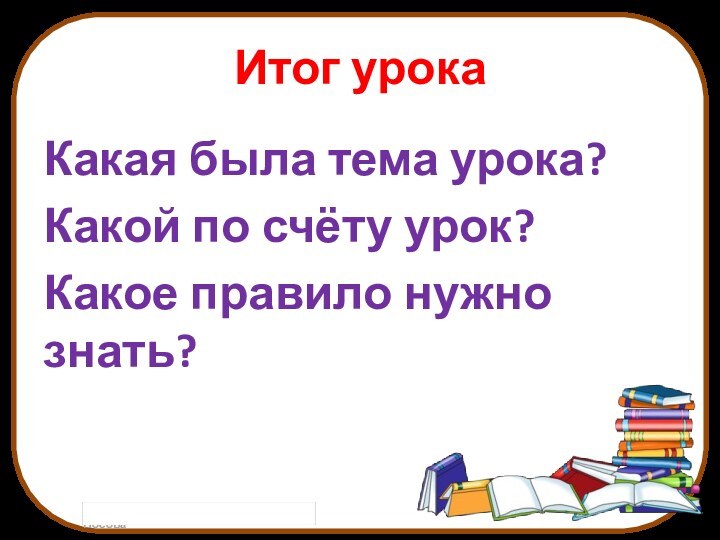 Итог урокаКакая была тема урока?Какой по счёту урок?Какое правило нужно знать?