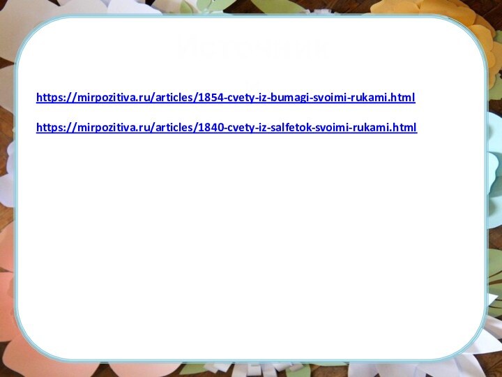 Источники https://mirpozitiva.ru/articles/1854-cvety-iz-bumagi-svoimi-rukami.htmlhttps://mirpozitiva.ru/articles/1840-cvety-iz-salfetok-svoimi-rukami.html