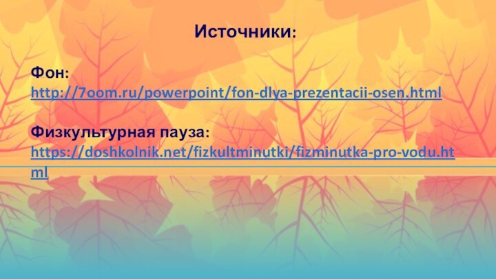Источники:Фон: http://7oom.ru/powerpoint/fon-dlya-prezentacii-osen.htmlФизкультурная пауза: https://doshkolnik.net/fizkultminutki/fizminutka-pro-vodu.html