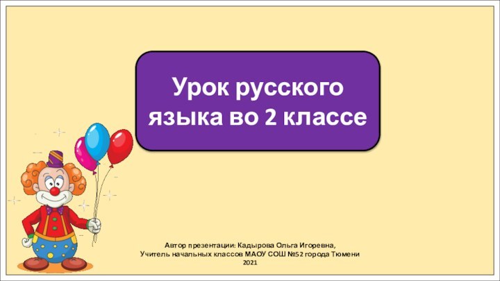 Автор презентации: Кадырова Ольга Игоревна,Учитель начальных классов МАОУ СОШ №52 города Тюмени2021Урок