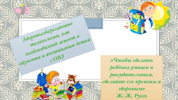 Здоровьесберегающие технологии, как необходимый аспект в обучении и воспитании детей с ОВЗ«Чтобы