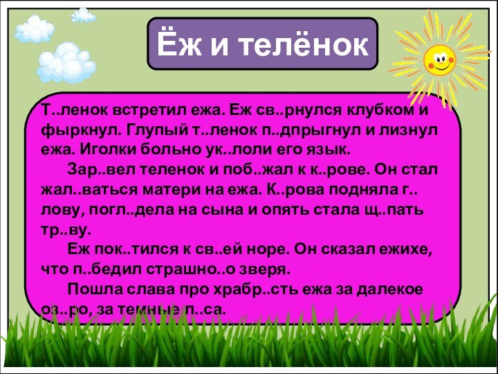 Ёж и телёнокТ..ленок встретил ежа. Еж св..рнулся клубком и фыркнул. Глупый т..ленок