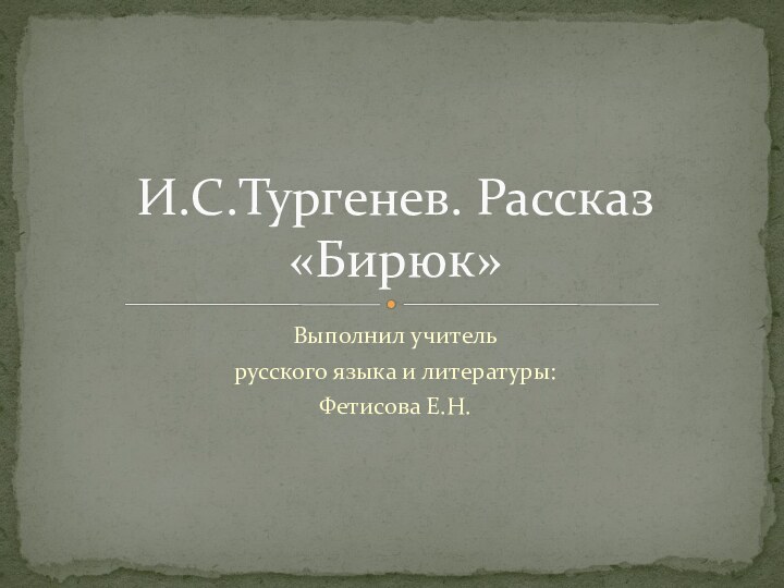 Выполнил учитель русского языка и литературы: Фетисова Е.Н.И.С.Тургенев. Рассказ «Бирюк»