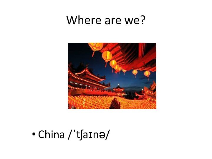 Where are we?China /ˈtʃaɪnə/