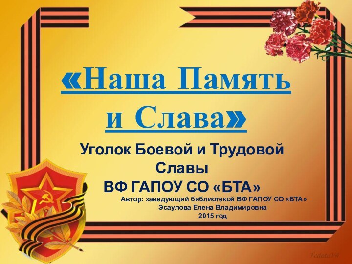 «Наша Память и Слава»Уголок Боевой и Трудовой СлавыВФ ГАПОУ СО «БТА»Автор: заведующий