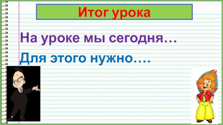 На уроке мы сегодня…Для этого нужно….Итог урока