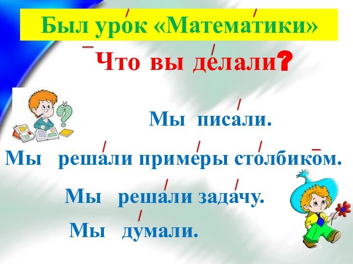 Что вы делали?Мы  решали примеры столбиком.Мы писали.Мы  думали.Мы  решали задачу.