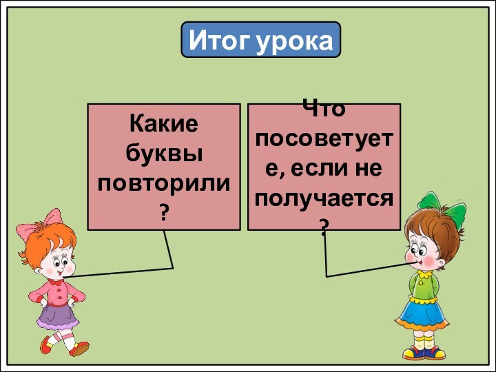 Итог урокаКакие буквы повторили?Что посоветуете, если не получается?