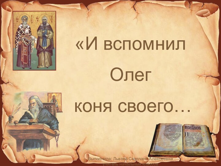 «И вспомнил Олег коня своего…Выполнила: Львова Светлана Алексеевна учитель начальных классов ГБОУ