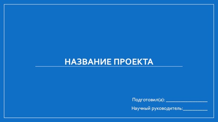 Название проектаПодготовил(а): _________________Научный руководитель:__________