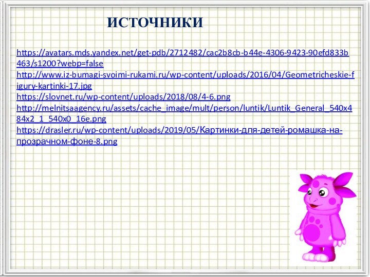 https://avatars.mds.yandex.net/get-pdb/2712482/cac2b8cb-b44e-4306-9423-90efd833b463/s1200?webp=falsehttp://www.iz-bumagi-svoimi-rukami.ru/wp-content/uploads/2016/04/Geometricheskie-figury-kartinki-17.jpghttps://slovnet.ru/wp-content/uploads/2018/08/4-6.pnghttp://melnitsaagency.ru/assets/cache_image/mult/person/luntik/Luntik_General_540x484x2_1_540x0_16e.pnghttps://drasler.ru/wp-content/uploads/2019/05/Картинки-для-детей-ромашка-на-прозрачном-фоне-8.pngИСТОЧНИКИ