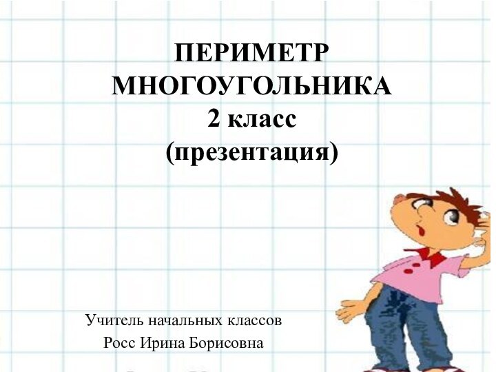 ПЕРИМЕТР МНОГОУГОЛЬНИКА 2 класс (презентация)Учитель начальных классовРосс Ирина Борисовна