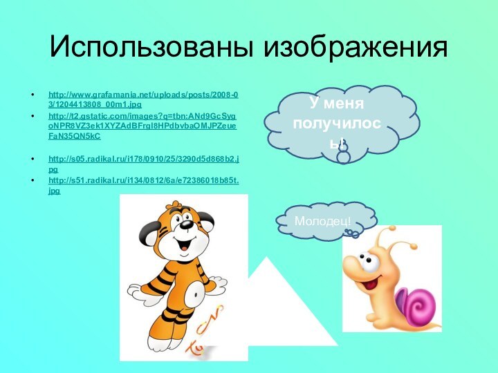 Использованы изображенияhttp://www.grafamania.net/uploads/posts/2008-03/1204413808_00m1.jpghttp://t2.gstatic.com/images?q=tbn:ANd9GcSygoNPR8VZ3ek1XYZAdBFrgl8HPdbvbaOMJPZeueFaN35QN5kChttp://s05.radikal.ru/i178/0910/25/3290d5d868b2.jpghttp://s51.radikal.ru/i134/0812/6a/e72386018b85t.jpgУ меня получилось!Молодец!