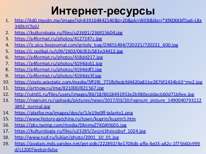 Интернет-ресурсыhttp://itd0.mycdn.me/image?id=839164842540&t=20&plc=WEB&tkn=*XfK0KKkfTza6-L8x34jNcICfqjUhttps://kulturologia.ru/files/u23691/236915604.jpghttps://a4format.ru/photos/4127247c.jpghttps://ic.pics.livejournal.com/grizzly_bag/29851494/720221/720221_600.jpghttps://c.radikal.ru/c09/1903/06/82c583e34412.jpghttps://a4format.ru/photos/418dd217.jpghttps://a4format.ru/photos/4194dc61.jpghttps://a4format.ru/photos/4194ddf1.jpghttps://a4format.ru/photos/4194de3f.jpghttps://static.wixstatic.com/media/5ff1f6_771fb9edcfd4420a81be2876f2434b63~mv2.jpghttps://artnow.ru/img/821000/821567.jpghttp://cdn01.ru/files/users/images/86/18/8618491953e2b980ecddacb60d71b9ee.jpghttps://regnum.ru/uploads/pictures/news/2017/03/20/regnum_picture_14900407931123892_normal.jpghttps://platfor.ma/images/doc/e/1/e19e0ff-talanty1.pnghttp://www.history-gatchina.ru/town/kuprin/kuprin5.htmhttps://pbs.twimg.com/media/DknmyZ7X0AYJ6DS.jpghttps://kulturologia.ru/files/u23285/2ecjnj3hzisojbyf_1024.jpghttp://www.rusf.ru/lukian/photo/2001_10_01.jpghttps://avatars.mds.yandex.net/get-pdb/222892/4e1708db-affa-4e03-a82c-1f75660c999d/s1200?webp=false