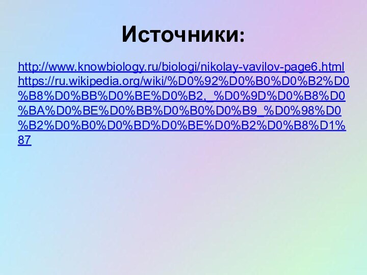 Источники:http://www.knowbiology.ru/biologi/nikolay-vavilov-page6.htmlhttps://ru.wikipedia.org/wiki/%D0%92%D0%B0%D0%B2%D0%B8%D0%BB%D0%BE%D0%B2,_%D0%9D%D0%B8%D0%BA%D0%BE%D0%BB%D0%B0%D0%B9_%D0%98%D0%B2%D0%B0%D0%BD%D0%BE%D0%B2%D0%B8%D1%87