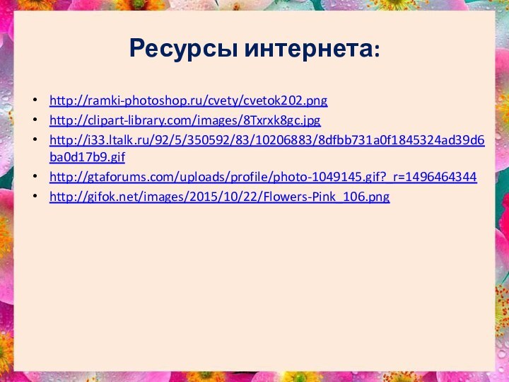 Ресурсы интернета:http://ramki-photoshop.ru/cvety/cvetok202.pnghttp://clipart-library.com/images/8Txrxk8gc.jpghttp://i33.ltalk.ru/92/5/350592/83/10206883/8dfbb731a0f1845324ad39d6ba0d17b9.gifhttp://gtaforums.com/uploads/profile/photo-1049145.gif?_r=1496464344http://gifok.net/images/2015/10/22/Flowers-Pink_106.png